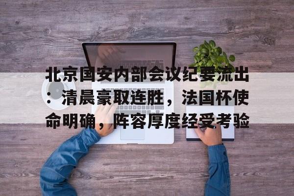 开云体育入口-北京国安内部会议纪要流出：清晨豪取连胜，法国杯使命明确，阵容厚度经受考验(中超国安最新情况)